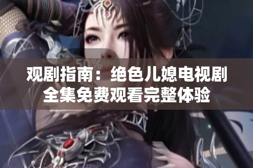观剧指南：绝色儿媳电视剧全集免费观看完整体验