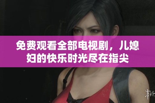 免费观看全部电视剧，儿媳妇的快乐时光尽在指尖
