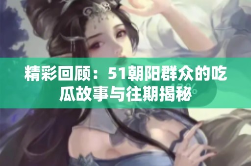 精彩回顾：51朝阳群众的吃瓜故事与往期揭秘
