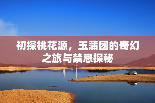 初探桃花源，玉蒲团的奇幻之旅与禁忌探秘