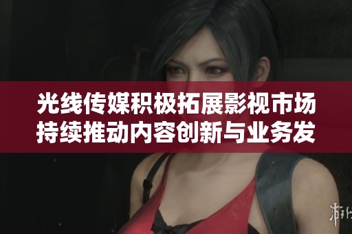 光线传媒积极拓展影视市场持续推动内容创新与业务发展