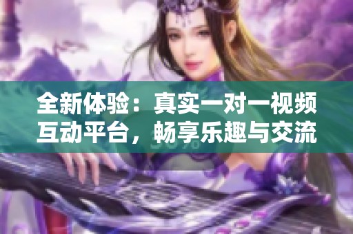 全新体验：真实一对一视频互动平台，畅享乐趣与交流
