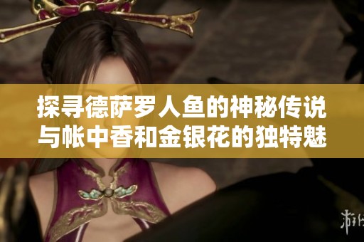 探寻德萨罗人鱼的神秘传说与帐中香和金银花的独特魅力