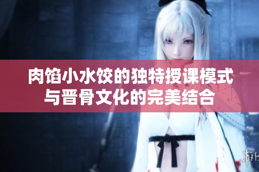 肉馅小水饺的独特授课模式与晋骨文化的完美结合