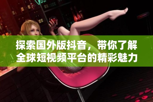 探索国外版抖音，带你了解全球短视频平台的精彩魅力与创新特点