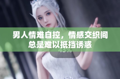 男人情难自控，情感交织间总是难以抵挡诱惑