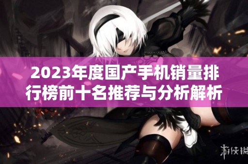 2023年度国产手机销量排行榜前十名推荐与分析解析