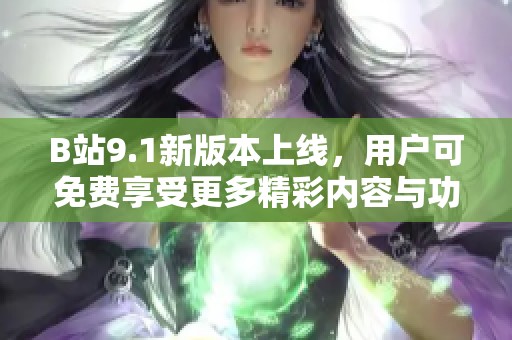 B站9.1新版本上线，用户可免费享受更多精彩内容与功能