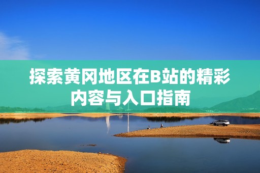 探索黄冈地区在B站的精彩内容与入口指南