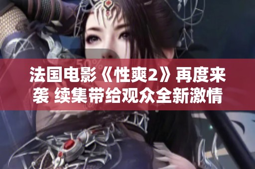 法国电影《性爽2》再度来袭 续集带给观众全新激情体验
