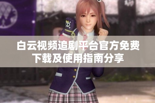 白云视频追剧平台官方免费下载及使用指南分享