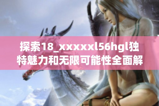 探索18_xxxxxl56hgl独特魅力和无限可能性全面解析