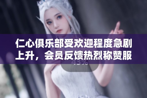 仁心俱乐部受欢迎程度急剧上升，会员反馈热烈称赞服务质量