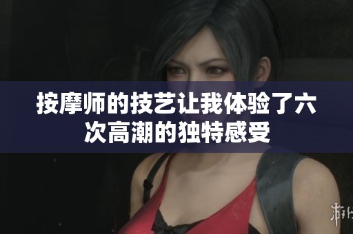 按摩师的技艺让我体验了六次高潮的独特感受