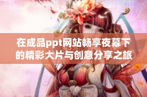 在成品ppt网站畅享夜幕下的精彩大片与创意分享之旅
