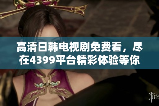 高清日韩电视剧免费看，尽在4399平台精彩体验等你来发现