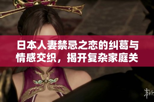 日本人妻禁忌之恋的纠葛与情感交织，揭开复杂家庭关系的秘密