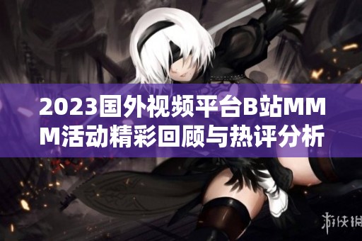 2023国外视频平台B站MMM活动精彩回顾与热评分析