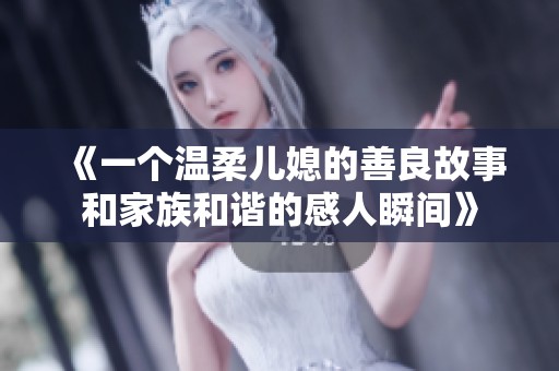 《一个温柔儿媳的善良故事和家族和谐的感人瞬间》