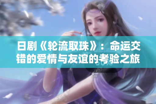 日剧《轮流取珠》：命运交错的爱情与友谊的考验之旅