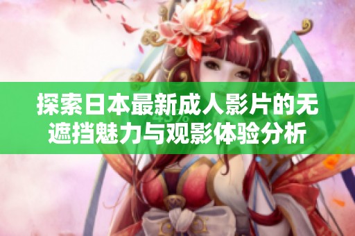 探索日本最新成人影片的无遮挡魅力与观影体验分析