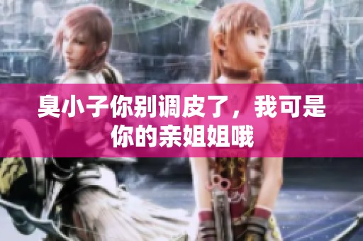 臭小子你别调皮了，我可是你的亲姐姐哦
