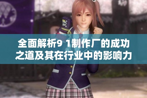 全面解析9 1制作厂的成功之道及其在行业中的影响力