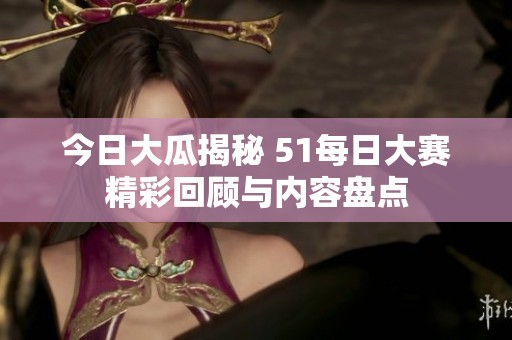 今日大瓜揭秘 51每日大赛精彩回顾与内容盘点