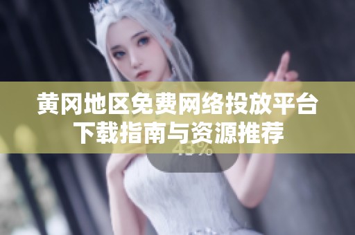 黄冈地区免费网络投放平台下载指南与资源推荐