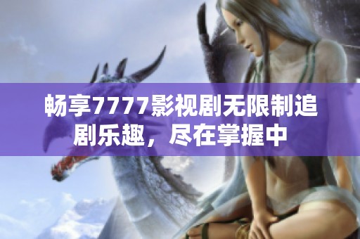 畅享7777影视剧无限制追剧乐趣，尽在掌握中