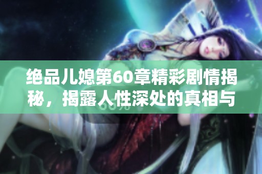 绝品儿媳第60章精彩剧情揭秘，揭露人性深处的真相与斗争