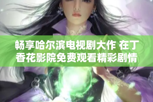 畅享哈尔滨电视剧大作 在丁香花影院免费观看精彩剧情