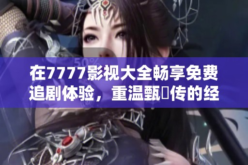 在7777影视大全畅享免费追剧体验，重温甄嬛传的经典魅力
