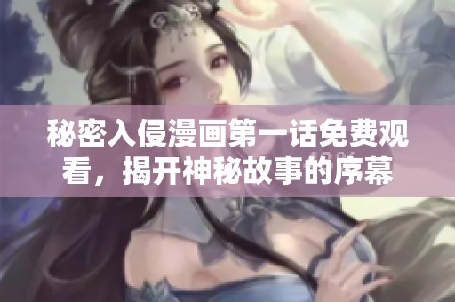秘密入侵漫画第一话免费观看，揭开神秘故事的序幕