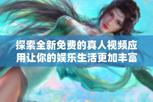 探索全新免费的真人视频应用让你的娱乐生活更加丰富多彩