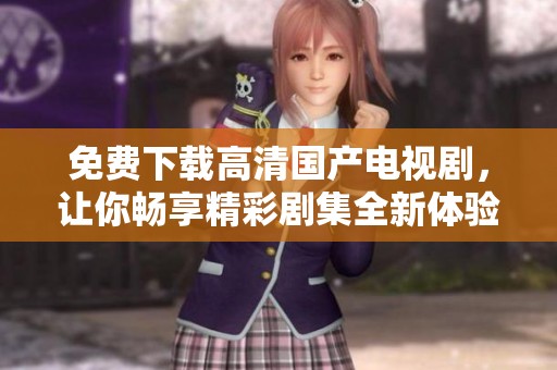 免费下载高清国产电视剧，让你畅享精彩剧集全新体验