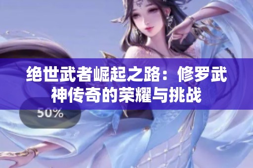 绝世武者崛起之路：修罗武神传奇的荣耀与挑战
