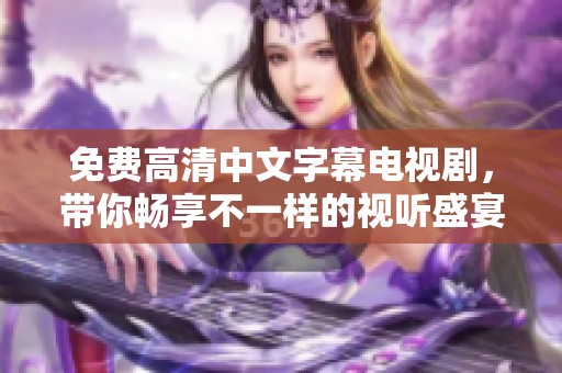 免费高清中文字幕电视剧，带你畅享不一样的视听盛宴