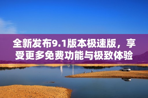 全新发布9.1版本极速版，享受更多免费功能与极致体验