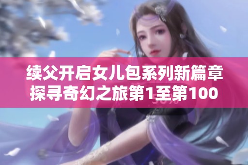 续父开启女儿包系列新篇章探寻奇幻之旅第1至第100集