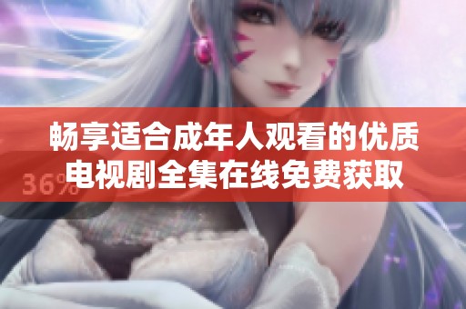 畅享适合成年人观看的优质电视剧全集在线免费获取