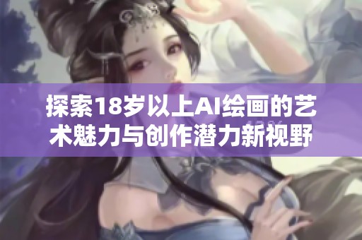 探索18岁以上AI绘画的艺术魅力与创作潜力新视野