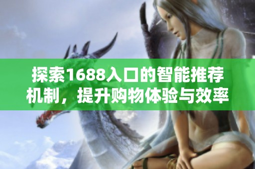 探索1688入口的智能推荐机制，提升购物体验与效率的全新方式