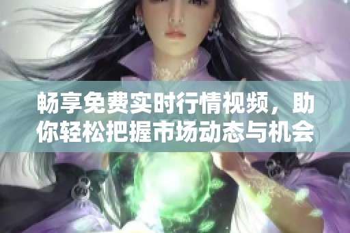 畅享免费实时行情视频，助你轻松把握市场动态与机会