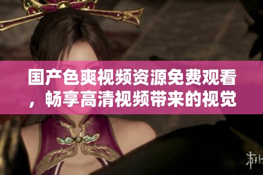 国产色爽视频资源免费观看，畅享高清视频带来的视觉盛宴