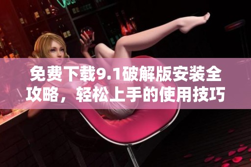 免费下载9.1破解版安装全攻略，轻松上手的使用技巧分享