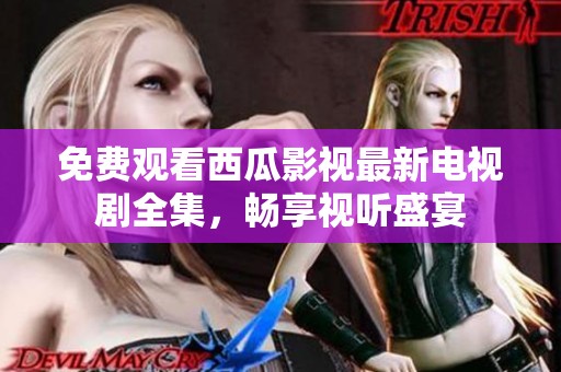 免费观看西瓜影视最新电视剧全集，畅享视听盛宴