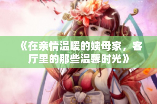 《在亲情温暖的姨母家，客厅里的那些温馨时光》