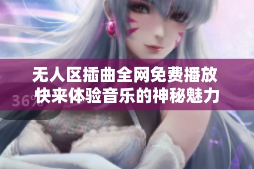 无人区插曲全网免费播放 快来体验音乐的神秘魅力