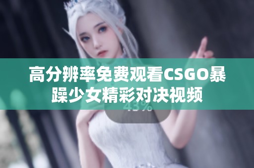高分辨率免费观看CSGO暴躁少女精彩对决视频